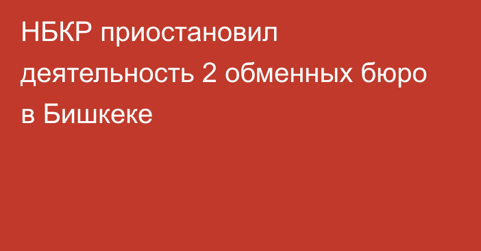 НБКР приостановил деятельность 2 обменных бюро в Бишкеке