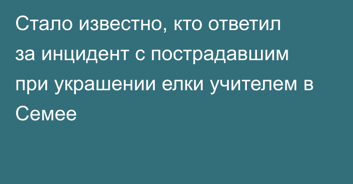 Стало известно, кто ответил за инцидент с пострадавшим при украшении елки учителем в Семее