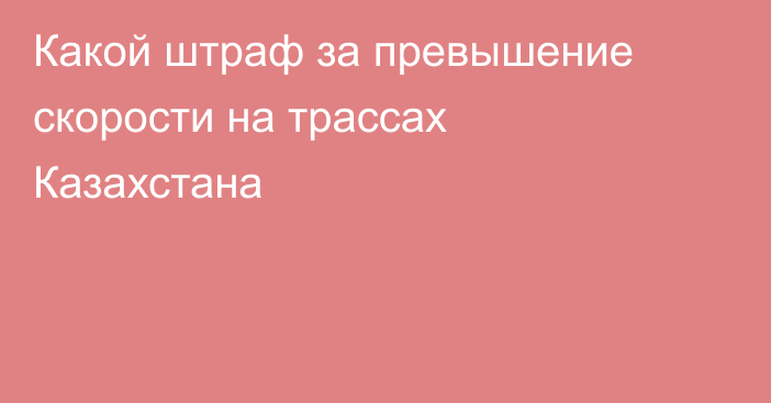 Какой штраф за превышение скорости на трассах Казахстана