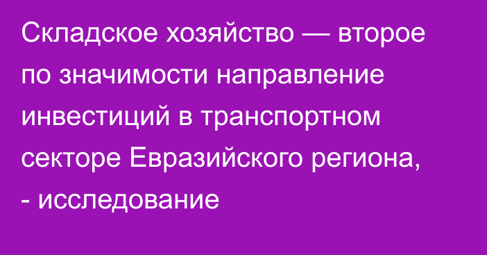 Складское хозяйство — второе по значимости направление инвестиций в транспортном секторе Евразийского региона, - исследование