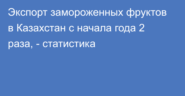 Экспорт замороженных фруктов в Казахстан с начала года 2 раза, - статистика 