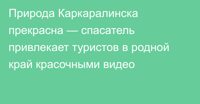 Природа Каркаралинска прекрасна — спасатель привлекает туристов в родной край красочными видео