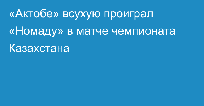 «Актобе» всухую проиграл «Номаду» в матче чемпионата Казахстана