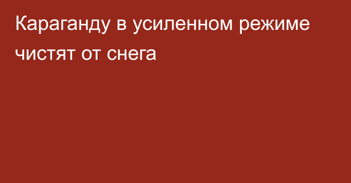 Караганду в усиленном режиме чистят от снега