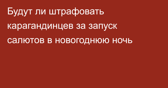 Будут ли штрафовать карагандинцев за запуск салютов в новогоднюю ночь