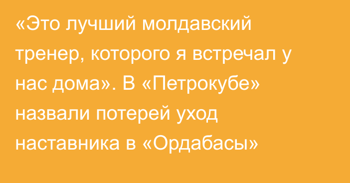 «Это лучший молдавский тренер, которого я встречал у нас дома». В «Петрокубе» назвали потерей уход наставника в «Ордабасы»