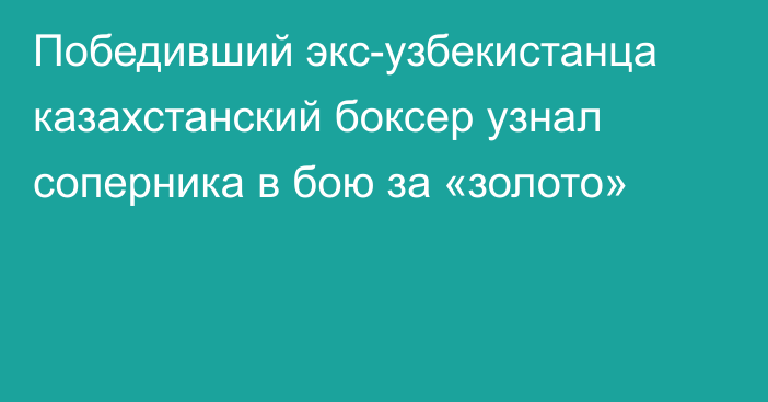 Победивший экс-узбекистанца казахстанский боксер узнал соперника в бою за «золото»