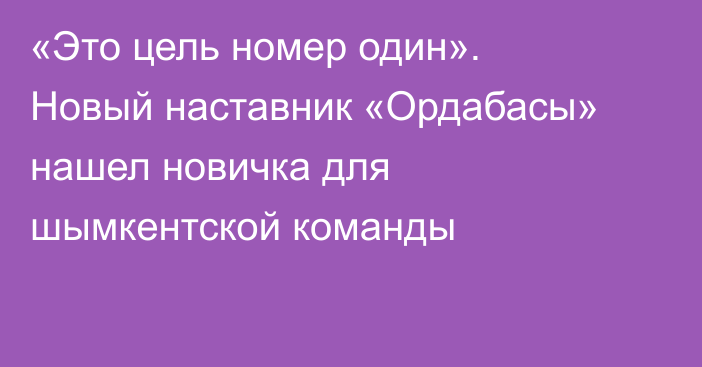 «Это цель номер один». Новый наставник «Ордабасы» нашел новичка для шымкентской команды