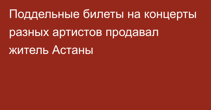 Поддельные билеты на концерты разных артистов продавал житель Астаны