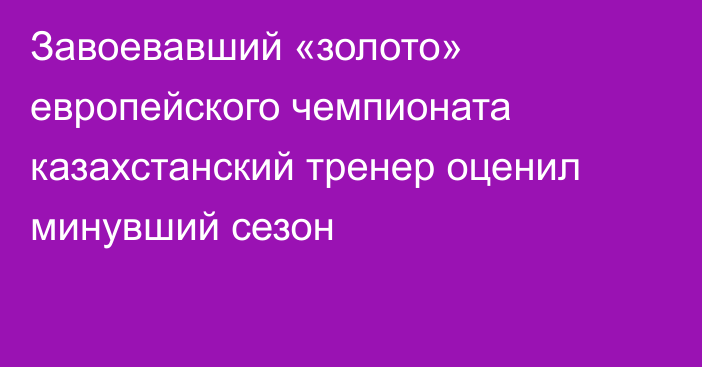 Завоевавший «золото» европейского чемпионата казахстанский тренер оценил минувший сезон