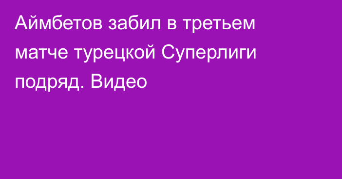 Аймбетов забил в третьем матче турецкой Суперлиги подряд. Видео