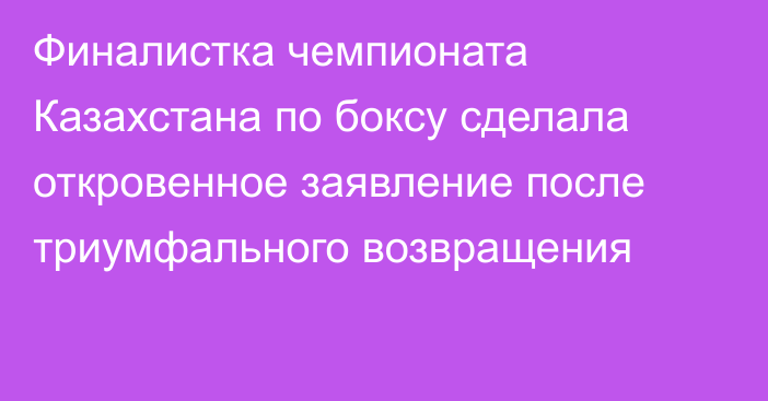 Финалистка чемпионата Казахстана по боксу сделала откровенное заявление после триумфального возвращения