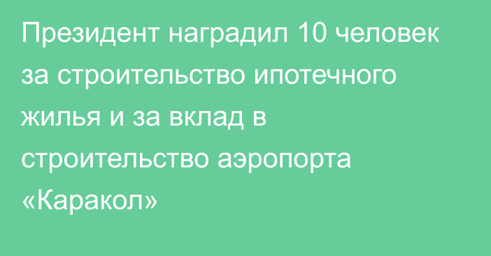 Президент наградил 10 человек за строительство ипотечного жилья и за вклад в строительство аэропорта «Каракол»