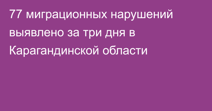 77 миграционных нарушений выявлено за три дня в Карагандинской области