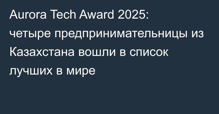 Aurora Tech Award 2025: четыре предпринимательницы из Казахстана вошли в список лучших в мире