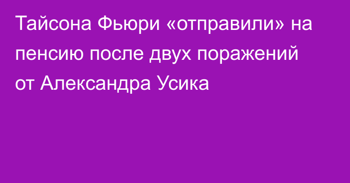 Тайсона Фьюри «отправили» на пенсию после двух поражений от Александра Усика