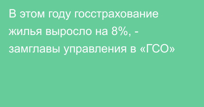 В этом году госстрахование жилья выросло на 8%, - замглавы управления в «ГСО»