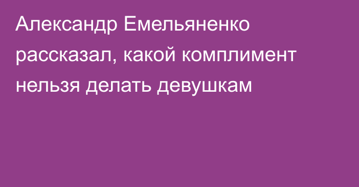 Александр Емельяненко рассказал, какой комплимент нельзя делать девушкам