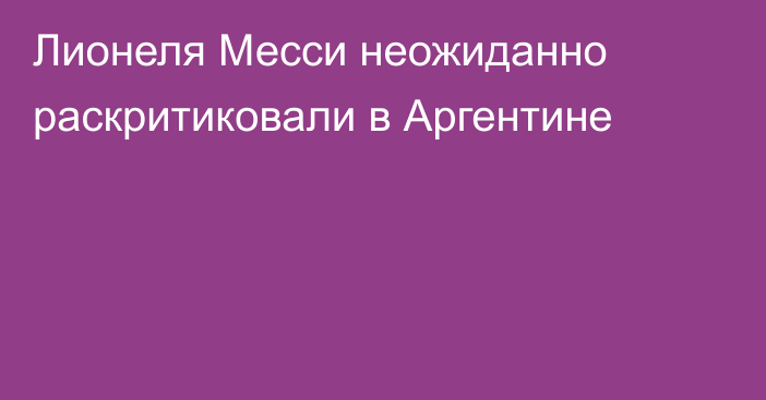 Лионеля Месси неожиданно раскритиковали в Аргентине