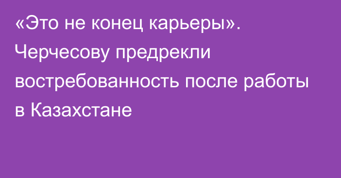 «Это не конец карьеры». Черчесову предрекли востребованность после работы в Казахстане