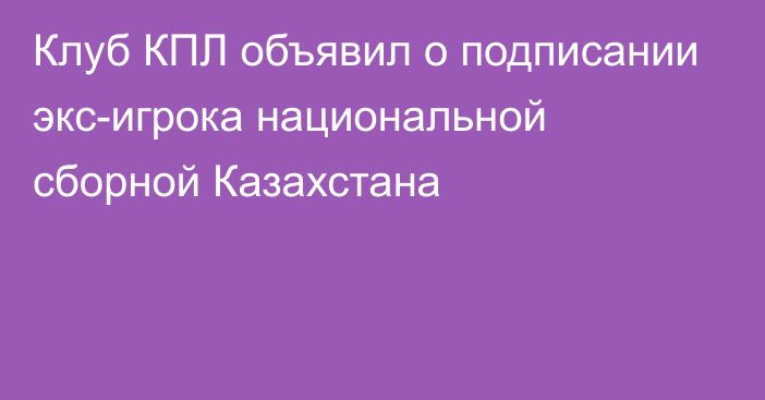 Клуб КПЛ объявил о подписании экс-игрока национальной сборной Казахстана