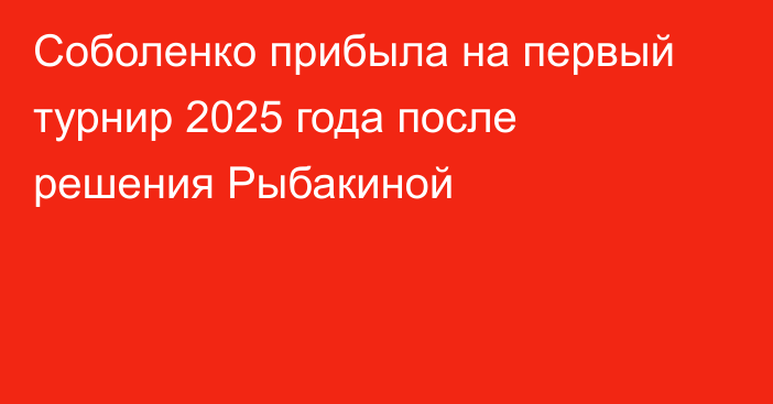 Соболенко прибыла на первый турнир 2025 года после решения Рыбакиной