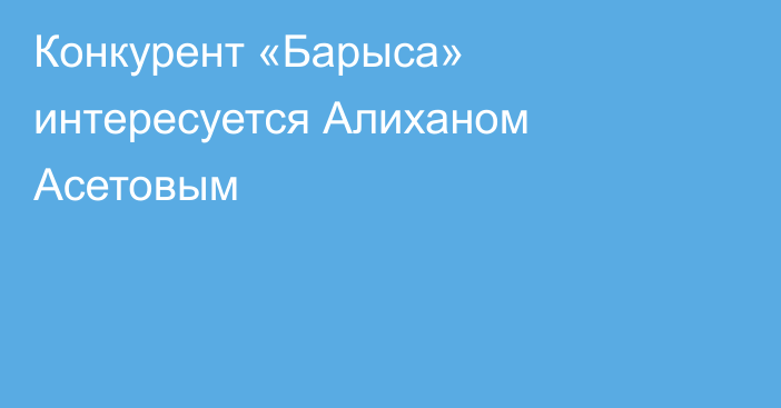 Конкурент «Барыса» интересуется Алиханом Асетовым