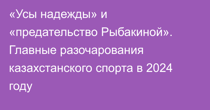 «Усы надежды» и «предательство Рыбакиной». Главные разочарования казахстанского спорта в 2024 году