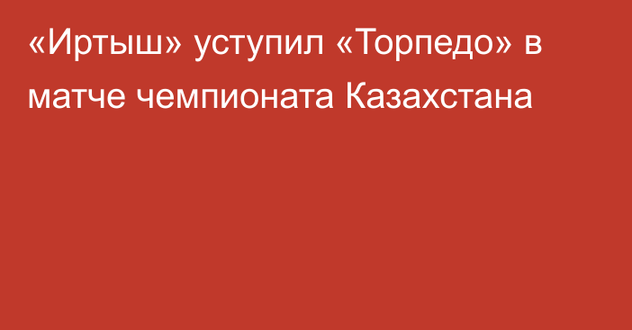 «Иртыш» уступил «Торпедо» в матче чемпионата Казахстана