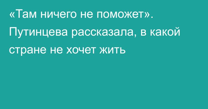 «Там ничего не поможет». Путинцева рассказала, в какой стране не хочет жить