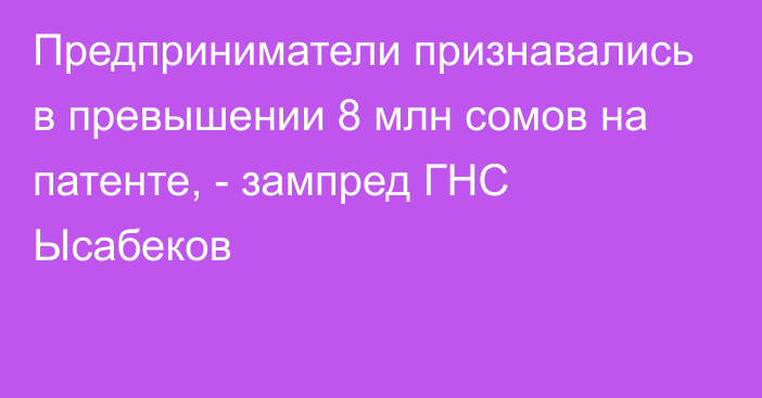 Предприниматели признавались в превышении 8 млн сомов на патенте, - зампред ГНС Ысабеков