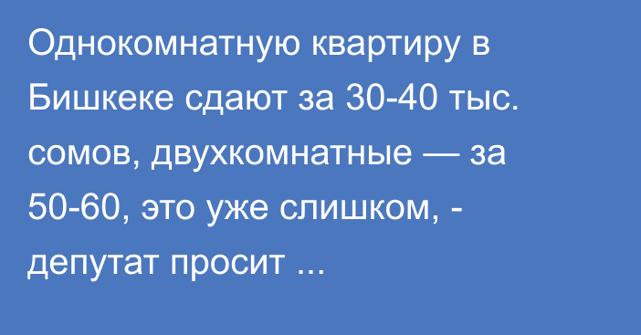 Однокомнатную квартиру в Бишкеке сдают за 30-40 тыс. сомов, двухкомнатные — за 50-60, это уже слишком, - депутат просит проконтролировать цены за аренду