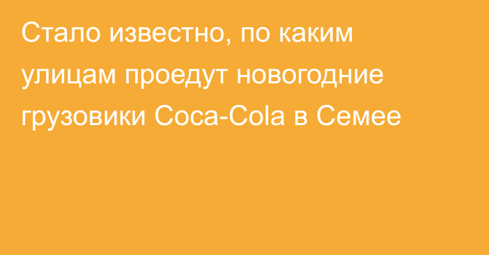 Стало известно, по каким улицам проедут новогодние грузовики Coca-Cola в Семее