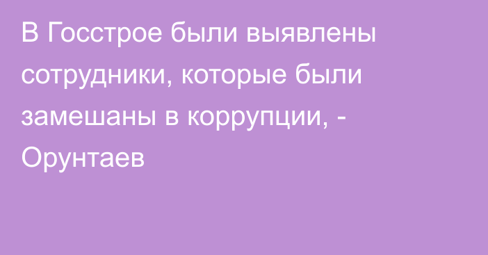 В Госстрое были выявлены сотрудники, которые были замешаны в коррупции, - Орунтаев