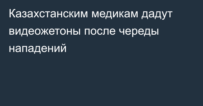 Казахстанским медикам дадут видеожетоны после череды нападений