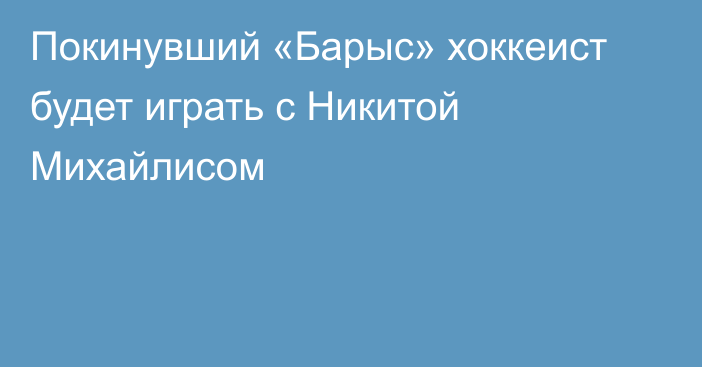 Покинувший «Барыс» хоккеист будет играть с Никитой Михайлисом