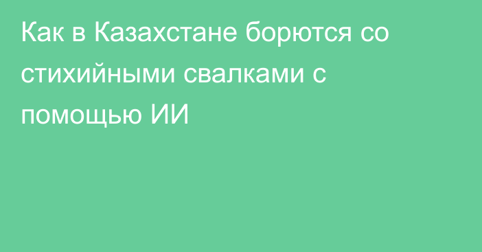 Как в Казахстане борются со стихийными свалками с помощью ИИ