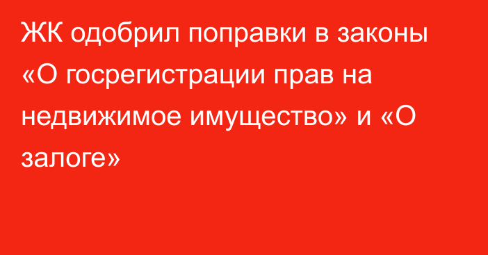 ЖК одобрил поправки в законы «О госрегистрации прав на недвижимое имущество» и «О залоге»