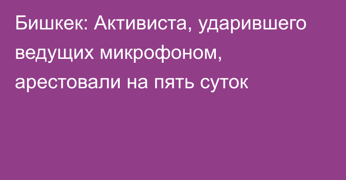 Бишкек: Активиста, ударившего ведущих микрофоном, арестовали на пять суток