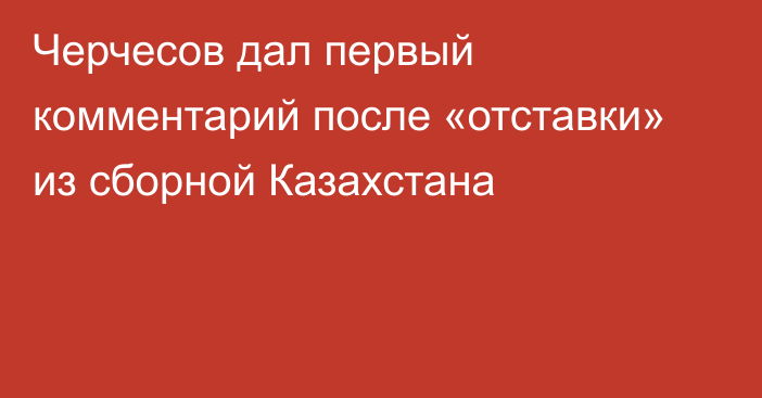 Черчесов дал первый комментарий после «отставки» из сборной Казахстана