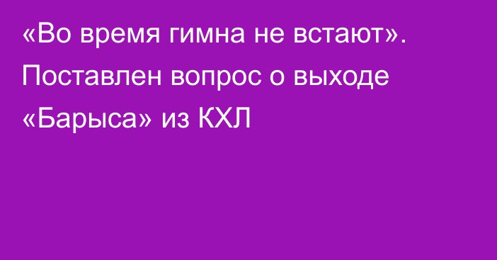 «Во время гимна не встают». Поставлен вопрос о выходе «Барыса» из КХЛ