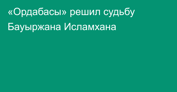 «Ордабасы» решил судьбу Бауыржана Исламхана