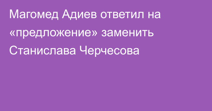 Магомед Адиев ответил на «предложение» заменить Станислава Черчесова