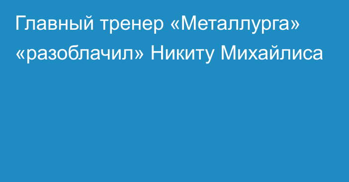 Главный тренер «Металлурга» «разоблачил» Никиту Михайлиса