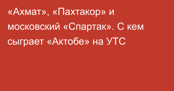 «Ахмат», «Пахтакор» и московский «Спартак». С кем сыграет «Актобе» на УТС