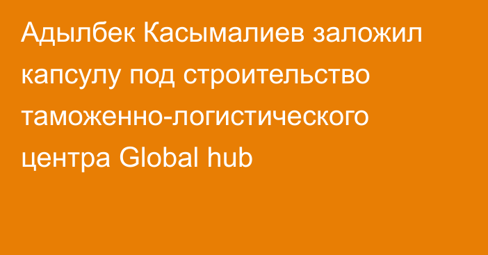 Адылбек Касымалиев заложил капсулу под строительство таможенно-логистического центра Global hub