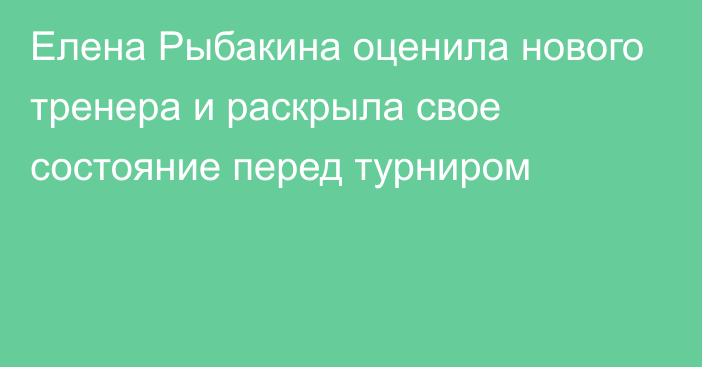 Елена Рыбакина оценила нового тренера и раскрыла свое состояние перед турниром