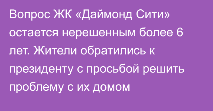 Вопрос ЖК «Даймонд Сити» остается нерешенным более 6 лет. Жители обратились к президенту с просьбой решить проблему с их домом