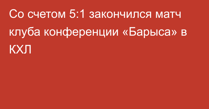 Со счетом 5:1 закончился матч клуба конференции «Барыса» в КХЛ