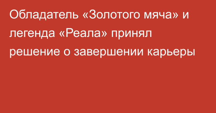 Обладатель «Золотого мяча» и легенда «Реала» принял решение о завершении карьеры